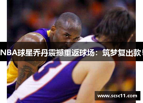 NBA球星乔丹震撼重返球场：筑梦复出款！