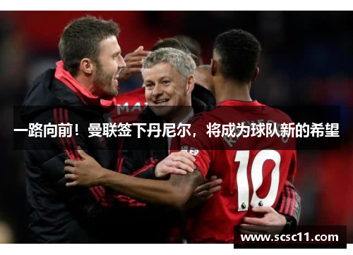 一路向前！曼联签下丹尼尔，将成为球队新的希望