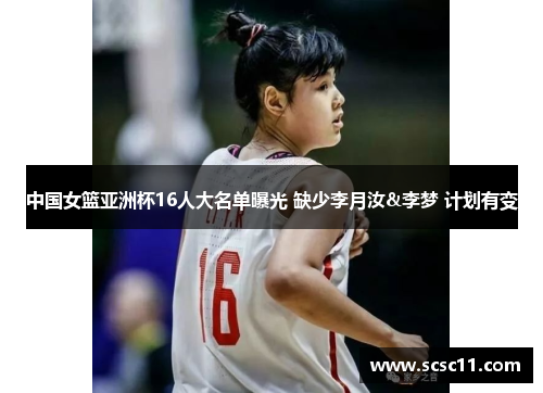 中国女篮亚洲杯16人大名单曝光 缺少李月汝&李梦 计划有变