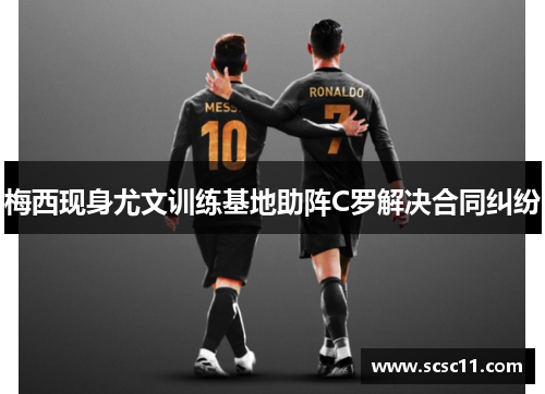 梅西现身尤文训练基地助阵C罗解决合同纠纷